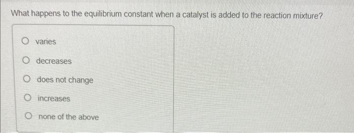 What Happens To The Equilibrium Constant When A Catalyst Is Added To The Reaction Mixture O Varies O Decreases O Does N 1