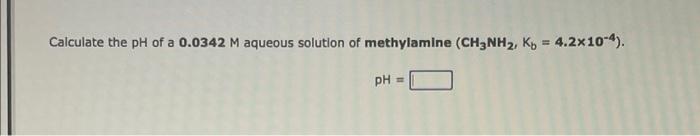 Calculate The Ph Of A 0 0342 M Aqueous Solution Of Methylamine Ch3nh2 Kp 4 2x10 4 Ph 1