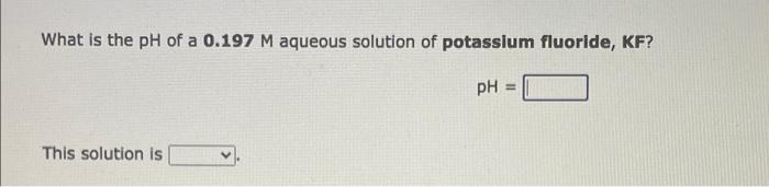 What Is The Ph Of A 0 197 M Aqueous Solution Of Potassium Fluoride Kf Ph This Solution Is 1