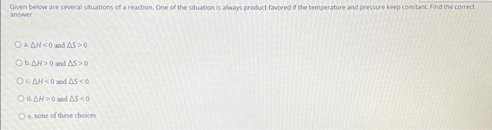 Given Below Are Several Situations Of A Reaction One Of The Situation Is Always Product Favored If The Temperature And 1