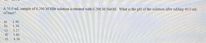 A 50 0 Ml Sample Of 0 200 M Hbr Solution Is Titrated With 0 200 M Naoh What Is The Ph Of The Solution After Adding 40 0 1