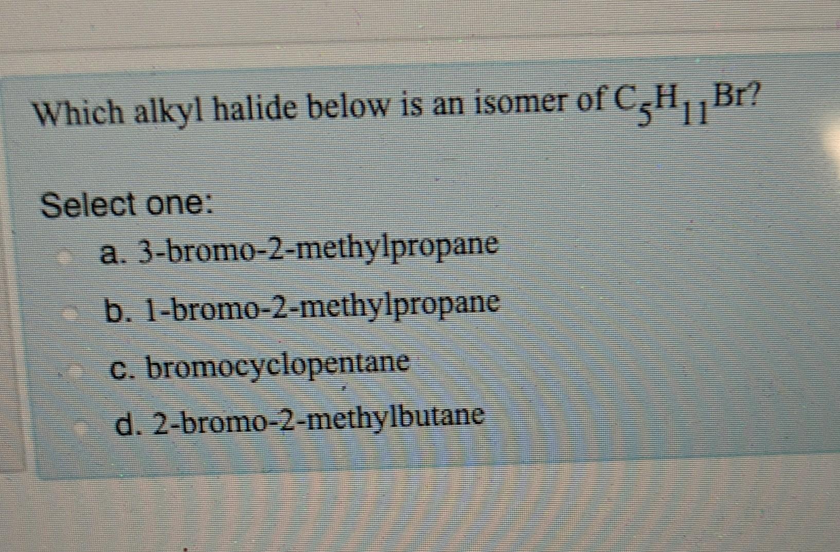 Which Alkyl Halide Below Is An Isomer Of Czh11 Br Bi Select One A 3 Bromo 2 Methylpropane B 1 Bromo 2 Methylpropane 1