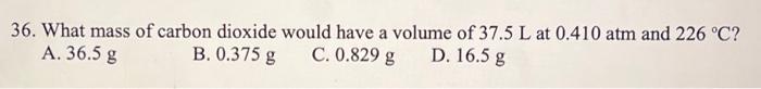 36 What Mass Of Carbon Dioxide Would Have A Volume Of 37 5 L At 0 410 Atm And 226 C A 36 5 G B 0 375 G C 0 829 G D 1