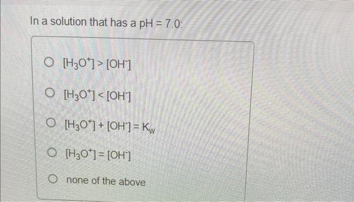 In A Solution That Has A Ph 7 0 O H30 Ph O H30 Oh O H30 Oh Kw O H3o Oh O None Of The Above 1