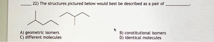 22 The Structures Pictured Below Would Best Be Described As A Pair Of A Geometric Isomers C Different Molecules B Co 1