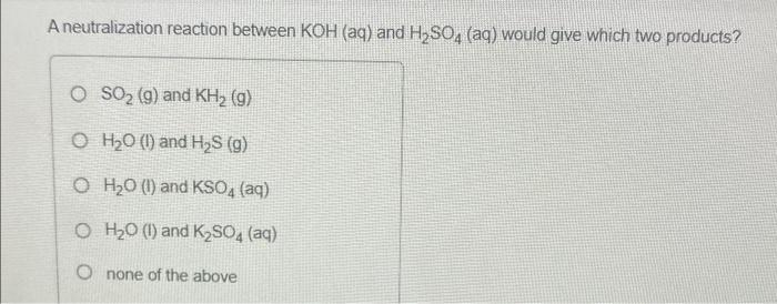 A Neutralization Reaction Between Koh Aq And H2so4 Aq Would Give Which Two Products O So2 9 And Kh2 9 O H20 1 1