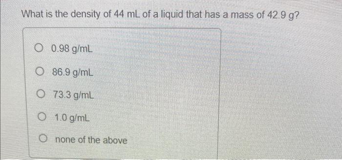 What Is The Density Of 44 Ml Of A Liquid That Has A Mass Of 42 9 G O 0 98 G Ml O 86 9 G Ml O 73 3 G Ml O 1 0 G Ml O No 1
