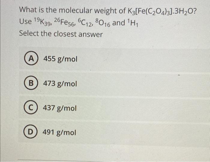 What Is The Molecular Weight Of K3 Fe C2o4 3 3h20 Use 19k39 26f056 6c12 8016 And H Select The Closest Answer A 4 1