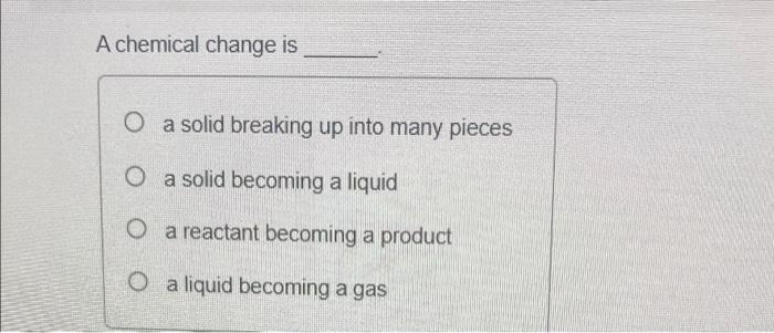 A Chemical Change Is A Solid Breaking Up Into Many Pieces O A Solid Becoming A Liquid O A Reactant Becoming A Product O 1