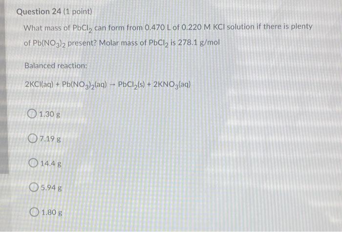 Question 24 1 Point What Mass Of Pbcl Can Form From 0 470 L Of 0 220 M Kcl Solution If There Is Plenty Of Pb No3 2 Pr 1