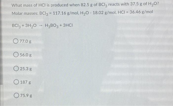 What Mass Of Hcl Is Produced When 82 5 G Of Bc1z Reacts With 37 5 G Of H20 Molar Masses Bcl3 117 16 G Mol H20 18 1