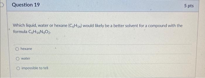 Question 19 5 Pts Which Liquid Water Or Hexane C6h14 Would Likely Be A Better Solvent For A Compound With The Formula 1