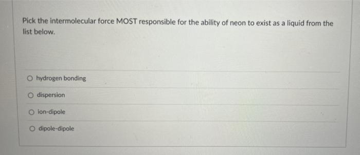 Pick The Intermolecular Force Most Responsible For The Ability Of Neon To Exist As A Liquid From The List Below Hydroge 1