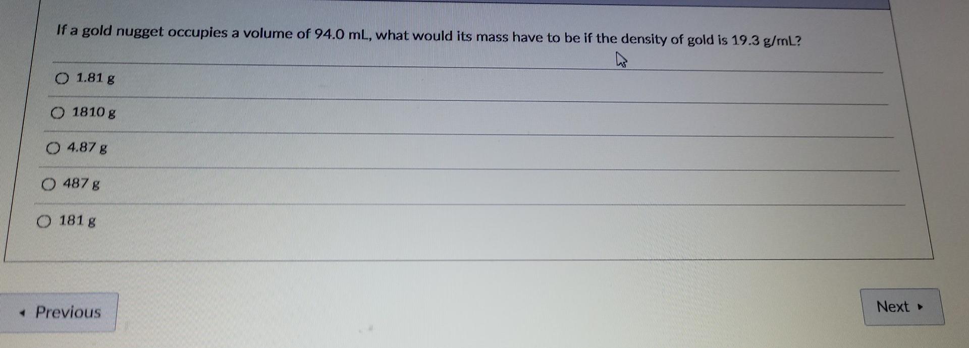 If A Gold Nugget Occupies A Volume Of 94 0 Ml What Would Its Mass Have To Be If The Density Of Gold Is 19 3 G Ml O 1 8 1
