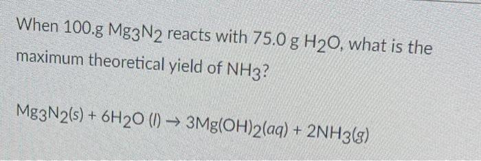 When 100 G Mg3n2 Reacts With 75 0 G H20 What Is The Maximum Theoretical Yield Of Nh3 Mg3n2 S 6h20 1 3mg Oh 2 Aq 1