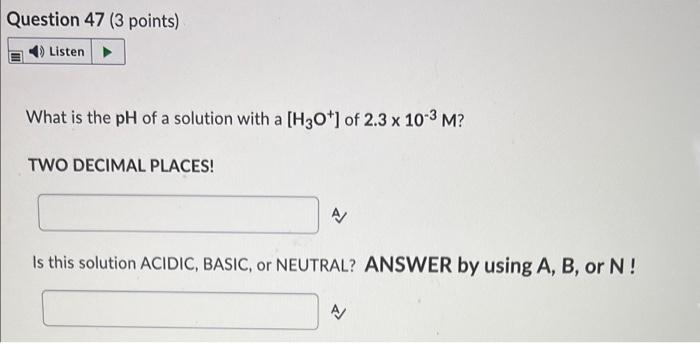 Question 47 3 Points Listen What Is The Ph Of A Solution With A H30 1 Of 2 3 X 10 2 M Two Decimal Places Is This So 1