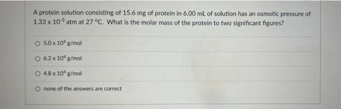 A Protein Solution Consisting Of 15 6 Mg Of Protein In 6 00 Ml Of Solution Has An Osmotic Pressure Of 1 33 X 10 Atm At 2 1