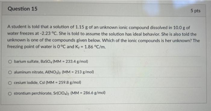 Question 15 5 Pts A Student Is Told That A Solution Of 1 15 G Of An Unknown Ionic Compound Dissolved In 10 0 G Of Water 1