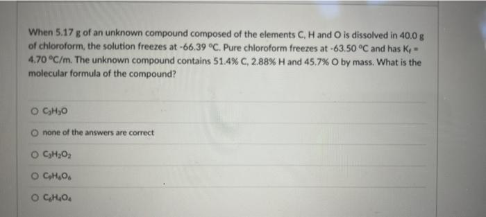 When 5 17 G Of An Unknown Compound Composed Of The Elements C H And O Is Dissolved In 40 0 G Of Chloroform The Solutio 1