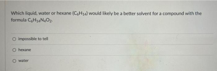 A Which Liquid Water Or Hexane C6h14 Would Likely Be A Better Solvent For A Compound With The Formula C H1n4o2 O Imp 1