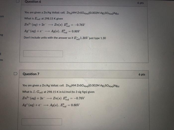 Question 6 6 Pts Om You Are Given A Zn Ag Voltaic Cell Zn4m Znso4 0 0 002m Ag2so4 A What Is Ecell At 298 15 K Given Z 1