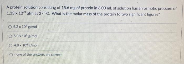 A Protein Solution Consisting Of 15 6 Mg Of Protein In 6 00 Ml Of Solution Has An Osmotic Pressure Of 1 33 X 10 3 Atm At 1