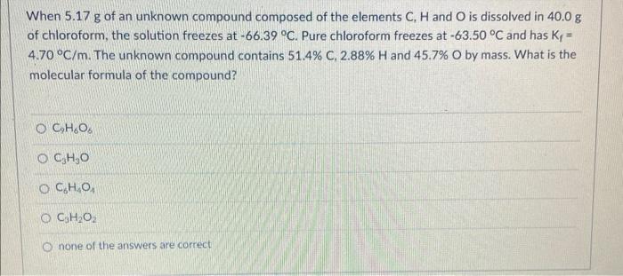 When 5 17 G Of An Unknown Compound Composed Of The Elements C H And O Is Dissolved In 40 0 G Of Chloroform The Solutio 1