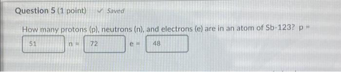 Question 5 1 Point Saved How Many Protons P Neutrons N And Electrons E Are In An Atom Of Sb 123 P 51 72 48 1