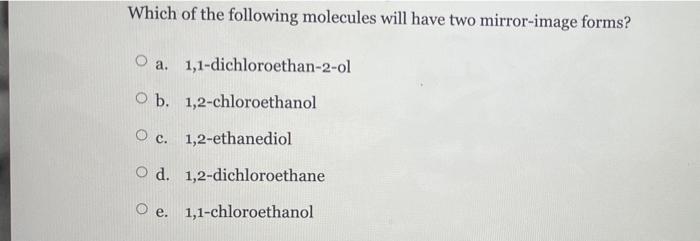 Which Of The Following Molecules Will Have Two Mirror Image Forms O A 1 1 Dichloroethan 2 Ol O B 1 2 Chloroethanol O 1
