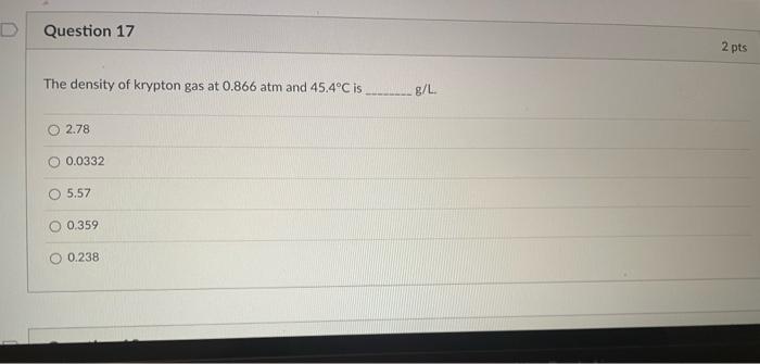 Question 17 2 Pts The Density Of Krypton Gas At 0 866 Atm And 45 4 C Is G L 2 78 0 0 0332 O 5 57 0 359 0 238 1