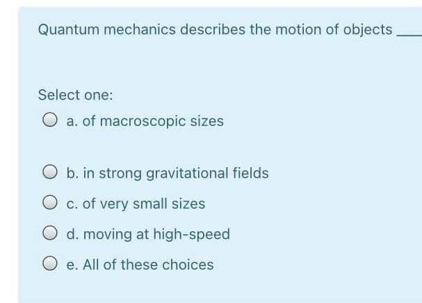 Quantum Mechanics Describes The Motion Of Objects Select One O A Of Macroscopic Sizes B In Strong Gravitational Field 1