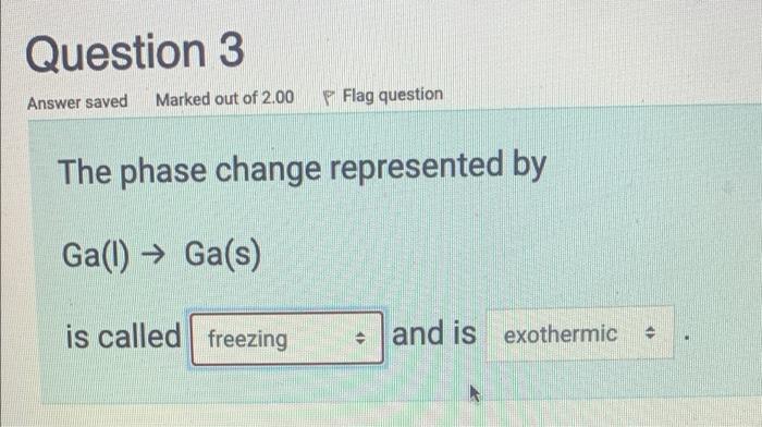 Question 3 Answer Saved Marked Out Of 2 00 P Flag Question The Phase Change Represented By Gal Ga S Is Called Freezi 1