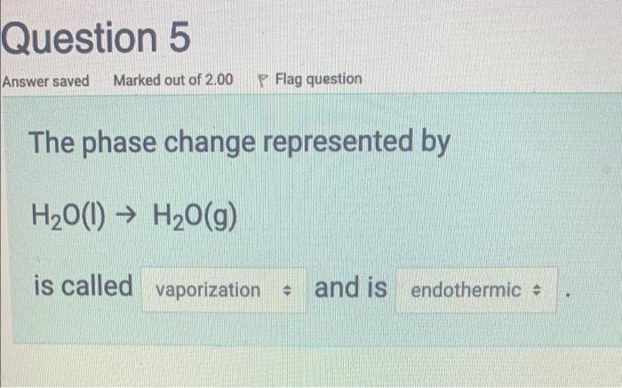 Question 5 Answer Saved Marked Out Of 2 00 P Flag Question The Phase Change Represented By H2o 1 H2o G Is Called Vap 1
