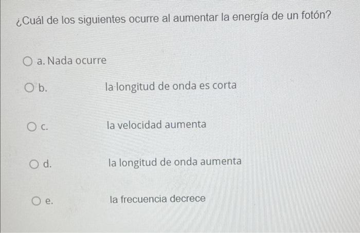 Cual De Los Siguientes Ocurre Al Aumentar La Energia De Un Foton O A Nada Ocurre O B La Longitud De Onda Es Corta Oc 1