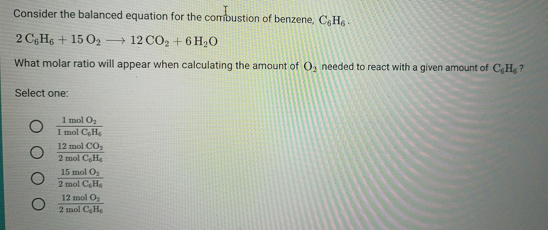 Consider The Balanced Equation For The Combustion Of Benzene C6h6 2 C6h6 15 02 12 Co2 6h2o What Molar Ratio Wi 1