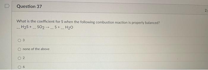 Question 37 2 What Is The Coefficient For S When The Following Combustion Reaction Is Properly Balanced H S So2 S 1
