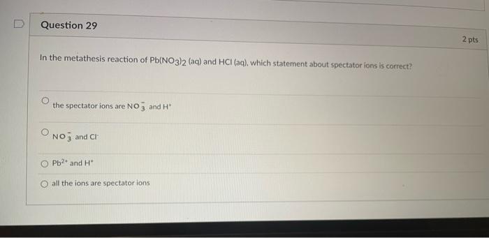 Question 29 2 Pts In The Metathesis Reaction Of Pb No3 2 Aq And Hci Aq Which Statement About Spectator Fons Is Corr 1