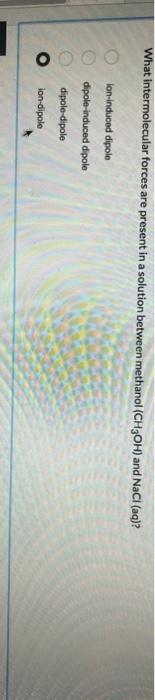 What Intermolecular Forces Are Present In A Solution Between Methanol Ch3oh And Nacl Aq Lon Induced Dipole Dipole In 1