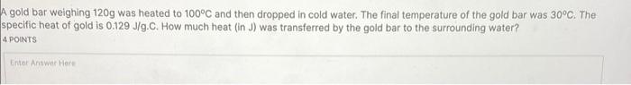 A Gold Bar Weighing 120g Was Heated To 100 C And Then Dropped In Cold Water The Final Temperature Of The Gold Bar Was 3 1