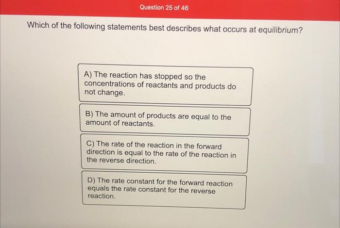 Question 25 Of 46 Which Of The Following Statements Best Describes What Occurs At Equilibrium A The Reaction Has Stopp 1