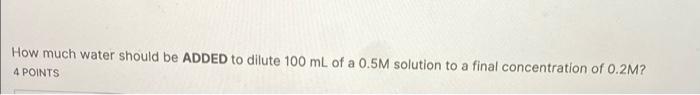 How Much Water Should Be Added To Dilute 100 Ml Of A 0 5m Solution To A Final Concentration Of 0 2m 4 Points 1