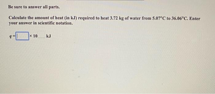 Be Sure To Answer All Parts Calculate The Amount Of Heat In Kj Required To Heat 3 72 Kg Of Water From 5 07 C To 36 06 1