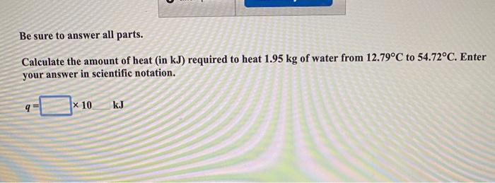 Be Sure To Answer All Parts Calculate The Amount Of Heat In Kj Required To Heat 1 95 Kg Of Water From 12 79 C To 54 7 1