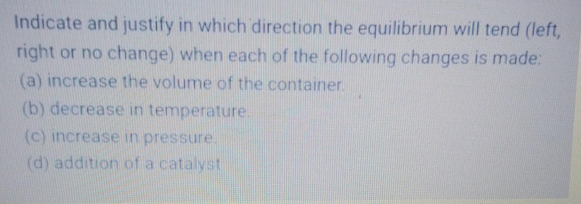 Indicate And Justify In Which Direction The Equilibrium Will Tend Left Right Or No Change When Each Of The Following 1