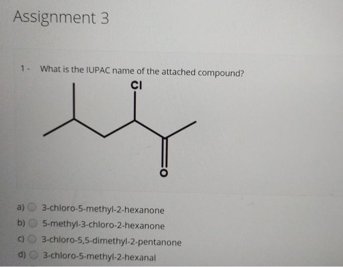 Assignment 3 1 What Is The Iupac Name Of The Attached Compound Ci A 3 Chloro 5 Methyl 2 Hexanone B 5 Methyl 3 Chloro 1