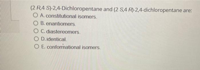 2 R 4 S 2 4 Dichloropentane And 2 8 4 R 2 4 Dichloropentane Are O A Constitutional Isomers O B Enantiomers O C 1