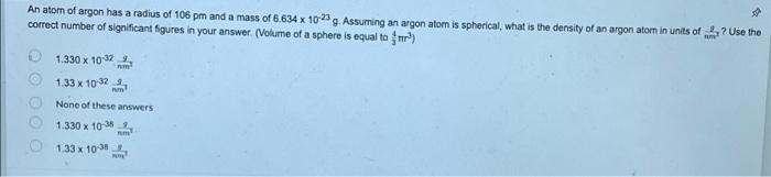 An Atom Of Argon Has A Radius Of 106 Pm And A Mass Of 6 634 X 1023 G Assuming An Argon Atom Is Spherical What Is The D 1