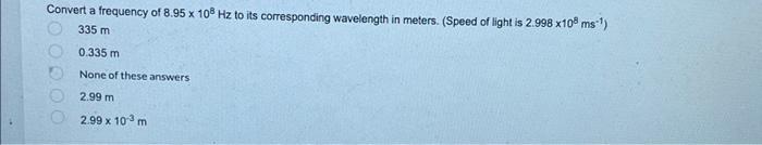 Convert A Frequency Of 8 95 X 108 Hz To Its Corresponding Wavelength In Meters Speed Of Light Is 2 998 X10 Ms 335 M 1