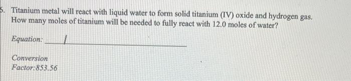 6 Titanium Metal Will React With Liquid Water To Form Solid Titanium Iv Oxide And Hydrogen Gas How Many Moles Of Tit 1