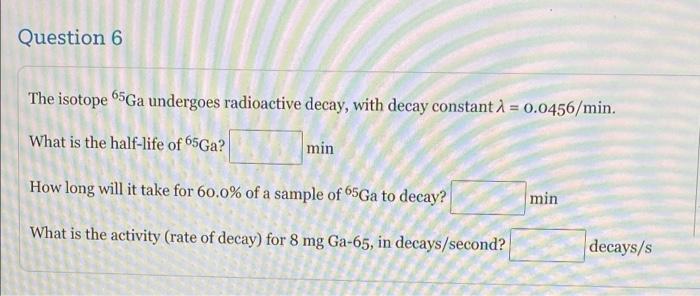 Question 6 The Isotope 65ga Undergoes Radioactive Decay With Decay Constant I 0 0456 Min What Is The Half Life Of 65 1